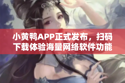 小黄鸭APP正式发布，扫码下载体验海量网络软件功能!