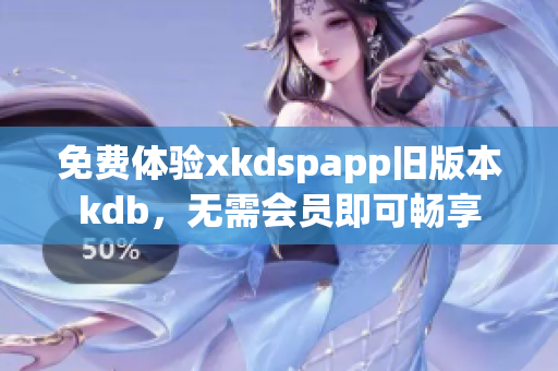 免费体验xkdspapp旧版本kdb，无需会员即可畅享