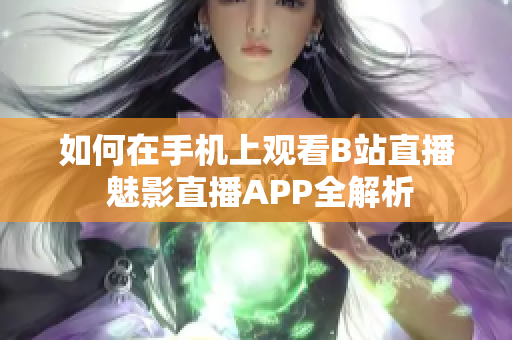 如何在手机上观看B站直播 魅影直播APP全解析