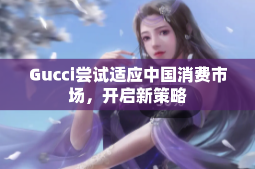 Gucci尝试适应中国消费市场，开启新策略