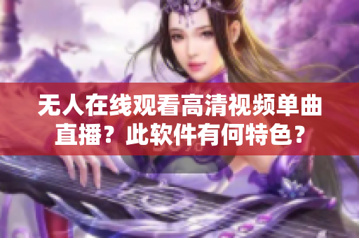 无人在线观看高清视频单曲直播？此软件有何特色？