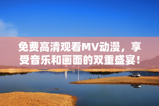 免费高清观看MV动漫，享受音乐和画面的双重盛宴！