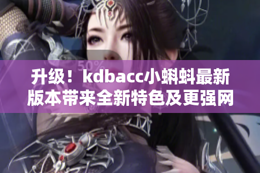 升级！kdbacc小蝌蚪最新版本带来全新特色及更强网络功能