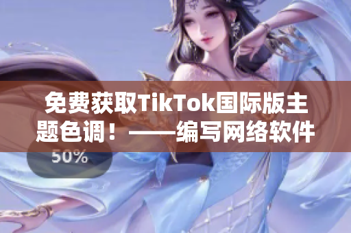 免费获取TikTok国际版主题色调！——编写网络软件相关文章的编辑