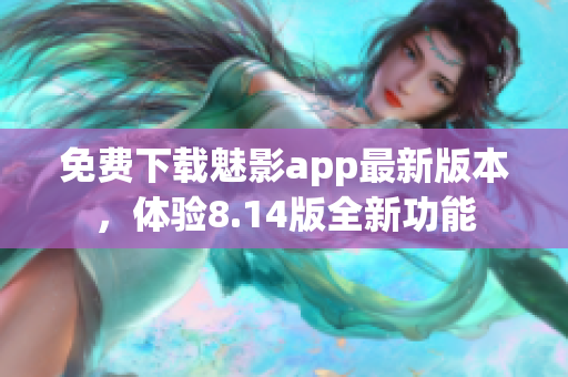 免费下载魅影app最新版本，体验8.14版全新功能