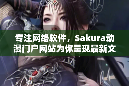 专注网络软件，Sakura动漫门户网站为你呈现最新文章