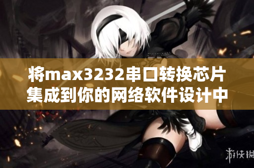 将max3232串口转换芯片集成到你的网络软件设计中