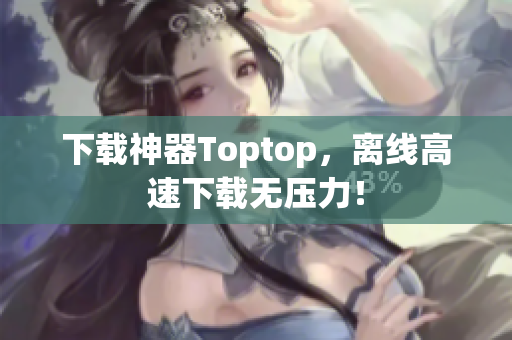 下载神器Toptop，离线高速下载无压力！