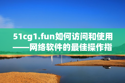 51cg1.fun如何访问和使用——网络软件的最佳操作指南