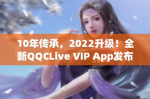 10年传承，2022升级！全新QQCLive VIP App发布，享受极致直播体验！