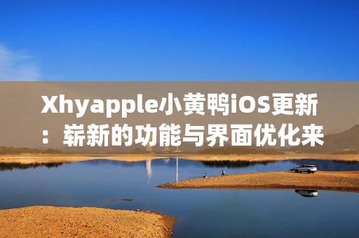 Xhyapple小黄鸭iOS更新：崭新的功能与界面优化来袭！