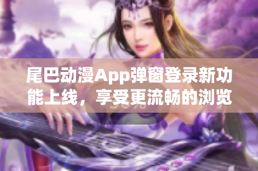 尾巴动漫App弹窗登录新功能上线，享受更流畅的浏览体验