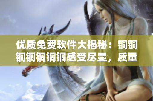 优质免费软件大揭秘：铜铜铜铜铜铜铜感受尽显，质量过硬色彩亮眼