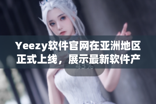 Yeezy软件官网在亚洲地区正式上线，展示最新软件产品与技术