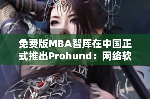 免费版MBA智库在中国正式推出Prohund：网络软件编辑全面解析