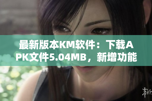 最新版本KM软件：下载APK文件5.04MB，新增功能v1.0.2