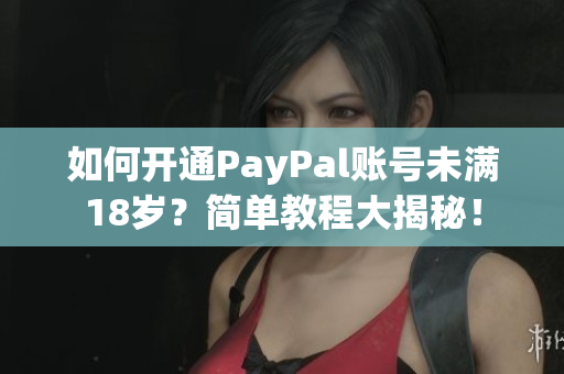 如何开通PayPal账号未满18岁？简单教程大揭秘！