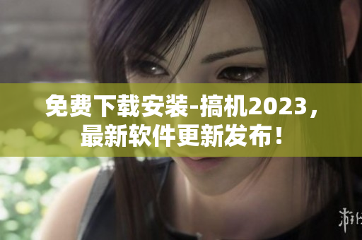 免费下载安装-搞机2023，最新软件更新发布！