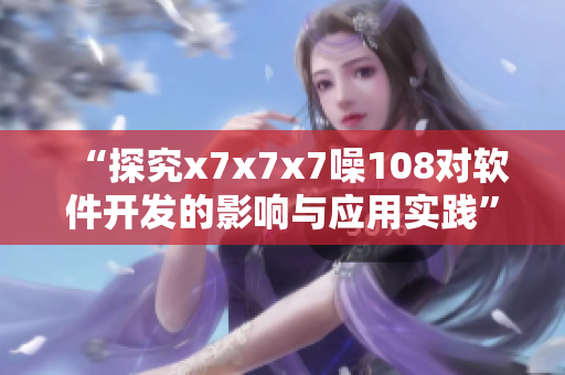 “探究x7x7x7噪108对软件开发的影响与应用实践”