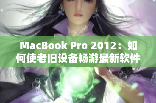 MacBook Pro 2012：如何使老旧设备畅游最新软件版本？