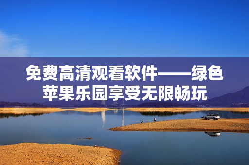 免费高清观看软件——绿色苹果乐园享受无限畅玩