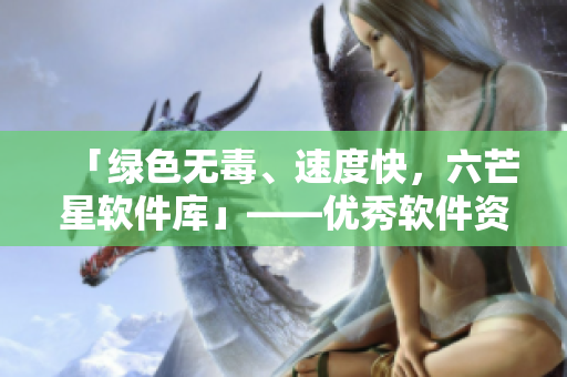 「绿色无毒、速度快，六芒星软件库」——优秀软件资源站！