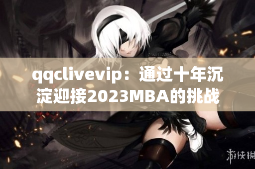 qqclivevip：通过十年沉淀迎接2023MBA的挑战