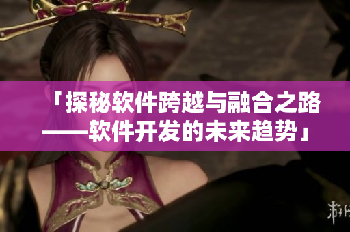 「探秘软件跨越与融合之路——软件开发的未来趋势」