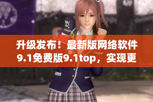 升级发布！最新版网络软件9.1免费版9.1top，实现更强大功能！