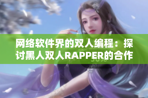 网络软件界的双人编程：探讨黑人双人RAPPER的合作模式及其启示