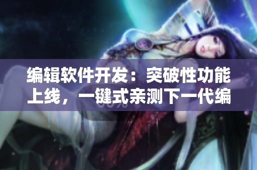编辑软件开发：突破性功能上线，一键式亲测下一代编程利器