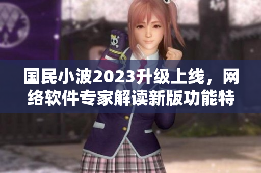 国民小波2023升级上线，网络软件专家解读新版功能特色