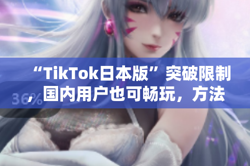 “TikTok日本版”突破限制，国内用户也可畅玩，方法揭秘！