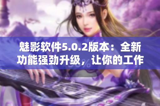 魅影软件5.0.2版本：全新功能强劲升级，让你的工作更高效