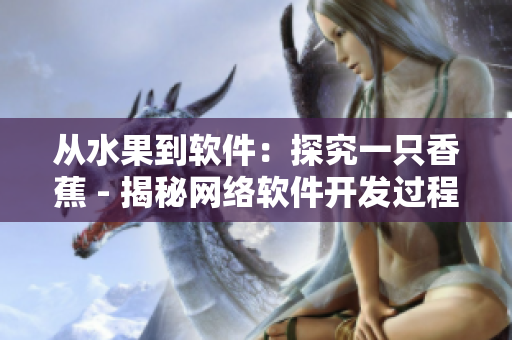 从水果到软件：探究一只香蕉 - 揭秘网络软件开发过程的启示录