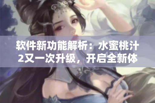 软件新功能解析：水蜜桃汁2又一次升级，开启全新体验