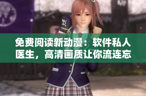 免费阅读新动漫：软件私人医生，高清画质让你流连忘返