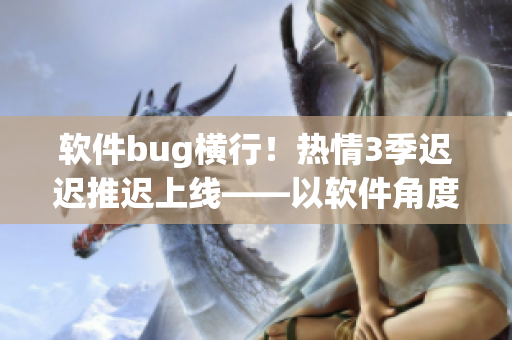 软件bug横行！热情3季迟迟推迟上线——以软件角度解读指尖传达。