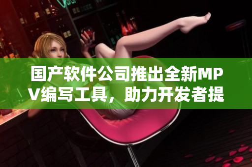国产软件公司推出全新MPV编写工具，助力开发者提高生产效率
