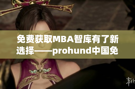免费获取MBA智库有了新选择——prohund中国免费版问世