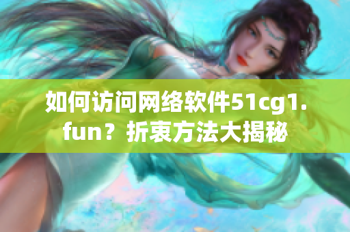 如何访问网络软件51cg1.fun？折衷方法大揭秘