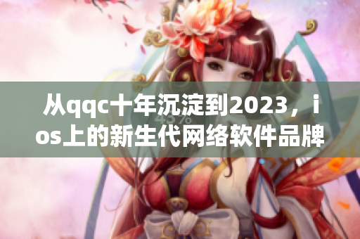 从qqc十年沉淀到2023，ios上的新生代网络软件品牌崭露头角