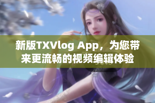 新版TXVlog App，为您带来更流畅的视频编辑体验