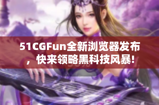 51CGFun全新浏览器发布，快来领略黑科技风暴!