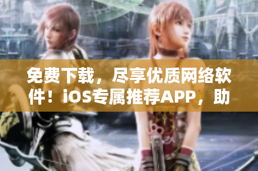 免费下载，尽享优质网络软件！iOS专属推荐APP，助力工作生活更便捷！