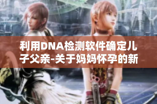 利用DNA检测软件确定儿子父亲-关于妈妈怀孕的新发现！