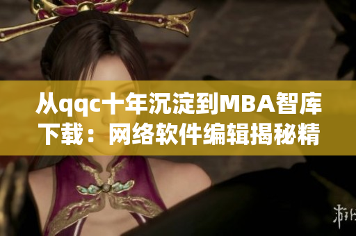 从qqc十年沉淀到MBA智库下载：网络软件编辑揭秘精品写作技巧