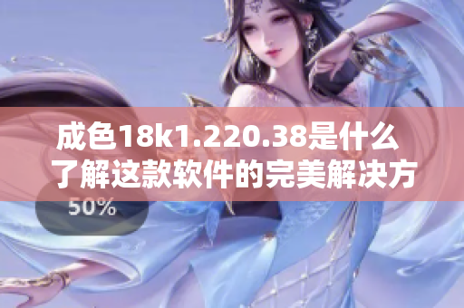 成色18k1.220.38是什么 了解这款软件的完美解决方案