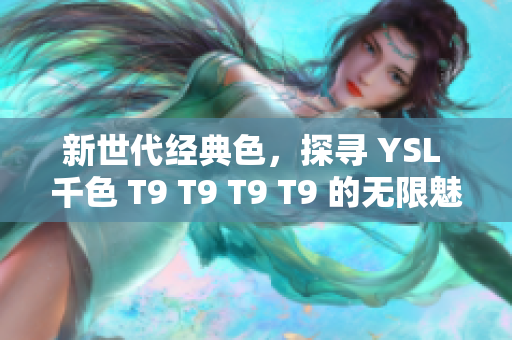 新世代经典色，探寻 YSL 千色 T9 T9 T9 T9 的无限魅力