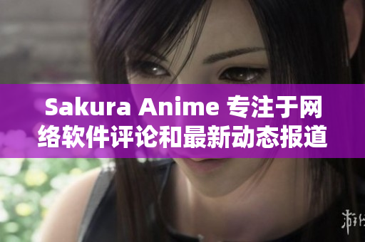 Sakura Anime 专注于网络软件评论和最新动态报道的门户网站